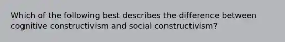 Which of the following best describes the difference between cognitive constructivism and social constructivism?