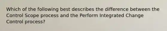 Which of the following best describes the difference between the Control Scope process and the Perform Integrated Change Control process?