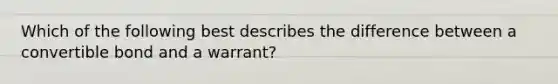 Which of the following best describes the difference between a convertible bond and a warrant?