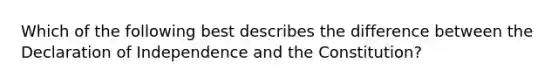 Which of the following best describes the difference between the Declaration of Independence and the Constitution?