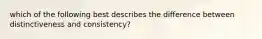 which of the following best describes the difference between distinctiveness and consistency?