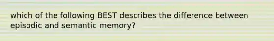 which of the following BEST describes the difference between episodic and semantic memory?