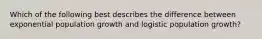 Which of the following best describes the difference between exponential population growth and logistic population growth?