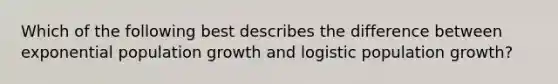 Which of the following best describes the difference between exponential population growth and logistic population growth?