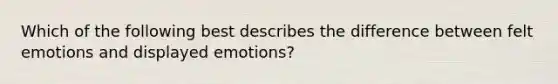 Which of the following best describes the difference between felt emotions and displayed​ emotions?