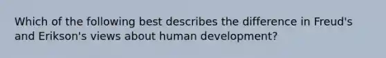 Which of the following best describes the difference in Freud's and Erikson's views about human development?