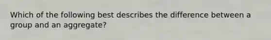 Which of the following best describes the difference between a group and an aggregate?