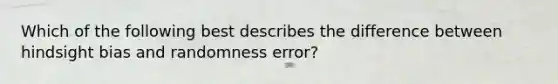 Which of the following best describes the difference between hindsight bias and randomness error?