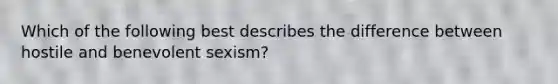 Which of the following best describes the difference between hostile and benevolent sexism?