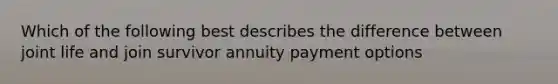 Which of the following best describes the difference between joint life and join survivor annuity payment options