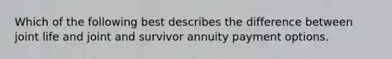 Which of the following best describes the difference between joint life and joint and survivor annuity payment options.