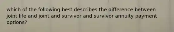 which of the following best describes the difference between joint life and joint and survivor and survivor annuity payment options?