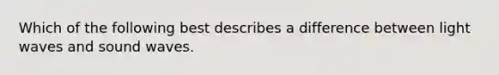 Which of the following best describes a difference between light waves and sound waves.