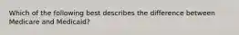Which of the following best describes the difference between Medicare and Medicaid?