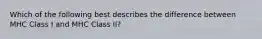 Which of the following best describes the difference between MHC Class I and MHC Class II?