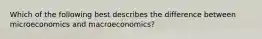 Which of the following best describes the difference between microeconomics and macroeconomics?