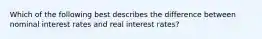 Which of the following best describes the difference between nominal interest rates and real interest rates?