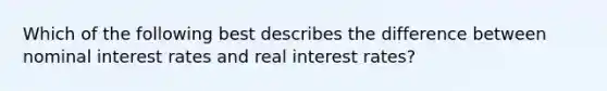 Which of the following best describes the difference between nominal interest rates and real interest rates?