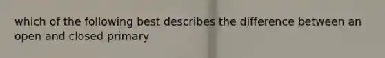 which of the following best describes the difference between an open and closed primary