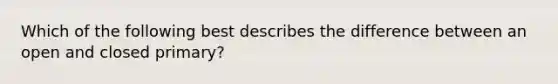 Which of the following best describes the difference between an open and closed primary?