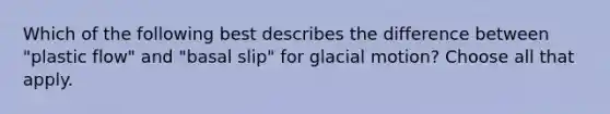 Which of the following best describes the difference between "plastic flow" and "basal slip" for glacial motion? Choose all that apply.