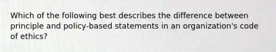 Which of the following best describes the difference between principle and policy-based statements in an organization's code of ethics?