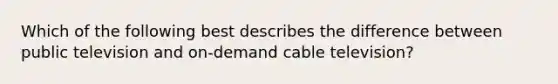 Which of the following best describes the difference between public television and on-demand cable television?