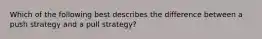 Which of the following best describes the difference between a push strategy and a pull strategy?