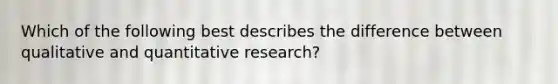 Which of the following best describes the difference between qualitative and quantitative research?