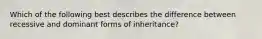 Which of the following best describes the difference between recessive and dominant forms of inheritance?