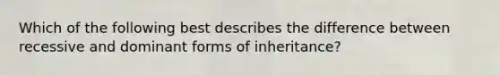 Which of the following best describes the difference between recessive and dominant forms of inheritance?