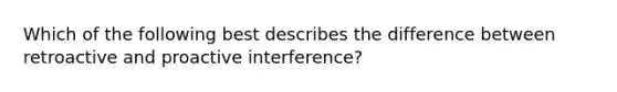 Which of the following best describes the difference between retroactive and proactive interference?