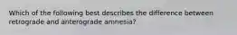 Which of the following best describes the difference between retrograde and anterograde amnesia?