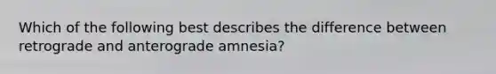 Which of the following best describes the difference between retrograde and anterograde amnesia?