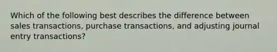 Which of the following best describes the difference between sales transactions, purchase transactions, and adjusting journal entry transactions?