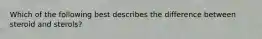 Which of the following best describes the difference between steroid and sterols?
