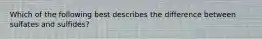 Which of the following best describes the difference between sulfates and sulfides?