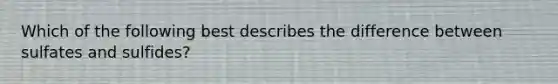 Which of the following best describes the difference between sulfates and sulfides?