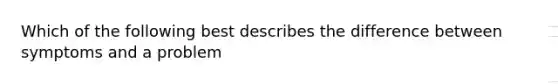 Which of the following best describes the difference between symptoms and a problem