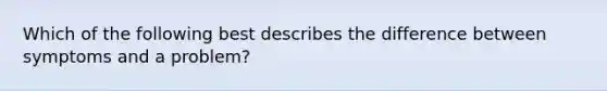 Which of the following best describes the difference between symptoms and a problem?