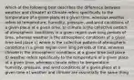 Which of the following best describes the difference between weather and climate? a) Climate refers specifically to the temperature of a given place at a given time, whereas weather refers to temperature, humidity, pressure, and wind conditions of a given place at a given time. b) climate is the collective pattern of atmospheric conditions in a given region over long periods of time, whereas weather is the atmospheric conditions at a given time and place c) where is the collective pattern of atmospheric conditions in a given region over long periods of time, whereas climate is the atmospheric conditions at a given time and place d) weather refers specifically to the temperature of a given place at a given time, whereas climate refers to temperature, humidity, pressure, and wind conditions of a given place at a given time e) weather and climate are essentially the same thing