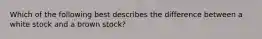 Which of the following best describes the difference between a white stock and a brown stock?