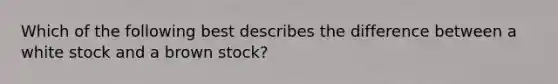 Which of the following best describes the difference between a white stock and a brown stock?