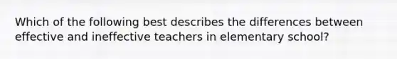 Which of the following best describes the differences between effective and ineffective teachers in elementary school?