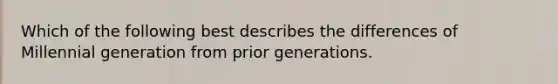 Which of the following best describes the differences of Millennial generation from prior generations.