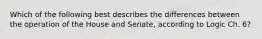 Which of the following best describes the differences between the operation of the House and Senate, according to Logic Ch. 6?