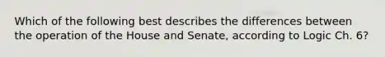 Which of the following best describes the differences between the operation of the House and Senate, according to Logic Ch. 6?