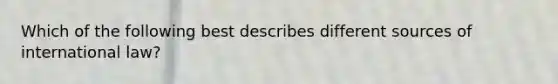 Which of the following best describes different sources of international law?