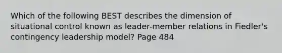 Which of the following BEST describes the dimension of situational control known as leader-member relations in Fiedler's contingency leadership model? Page 484