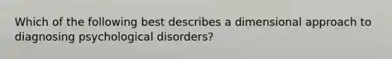 Which of the following best describes a dimensional approach to diagnosing psychological disorders?